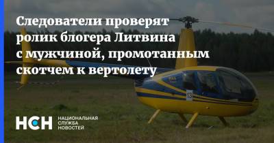 Следователи проверят ролик блогера Литвина с мужчиной, промотанным скотчем к вертолету