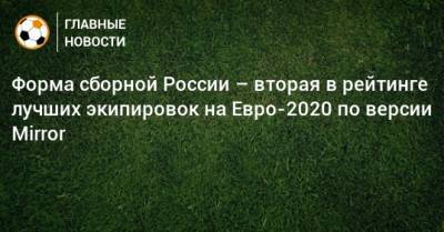Форма сборной России – вторая в рейтинге лучших экипировок на Евро-2020 по версии Mirror