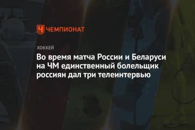 Во время матча России и Беларуси на ЧМ единственный болельщик россиян дал три телеинтервью