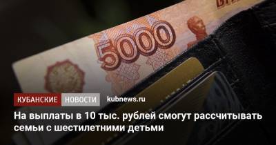 На выплаты в 10 тыс. рублей смогут рассчитывать семьи с шестилетними детьми