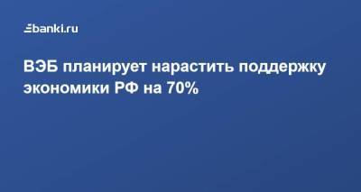 ВЭБ планирует нарастить поддержку экономики РФ на 70%