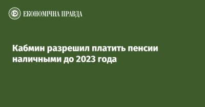 Кабмин разрешил платить пенсии наличными до 2023 года