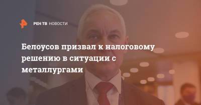 Белоусов призвал к налоговому решению в ситуации с металлургами