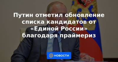 Путин отметил обновление списка кандидатов от «Единой России» благодаря праймериз
