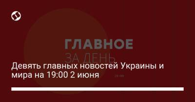 Девять главных новостей Украины и мира на 19:00 2 июня