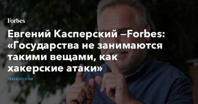 Евгений Касперский —Forbes: «Государства не занимаются такими вещами, как хакерские атаки»