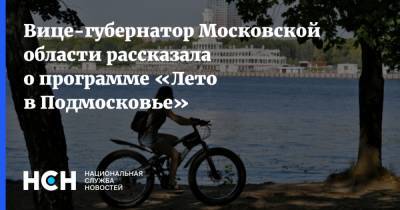 Вице-губернатор Московской области рассказала о программе «Лето в Подмосковье»