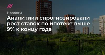 Аналитики спрогнозировали рост ставок по ипотеке выше 9% к концу года