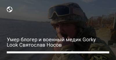 Умер блогер и военный медик Gorky Look Святослав Носов
