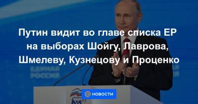 Путин видит во главе списка ЕР на выборах Шойгу, Лаврова, Шмелеву, Кузнецову и Проценко