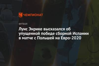 Луис Энрике высказался об упущенной победе сборной Испании в матче с Польшей на Евро-2020
