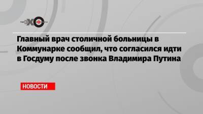 Главный врач столичной больницы в Коммунарке сообщил, что согласился идти в Госдуму после звонка Владимира Путина