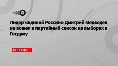 Лидер «Единой России» Дмитрий Медведев не вошел в партийный список на выборах в Госдуму