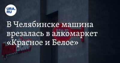 В Челябинске машина врезалась в алкомаркет «Красное и Белое». Фото