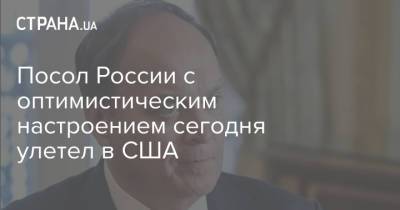 Посол России с оптимистическим настроением сегодня улетел в США