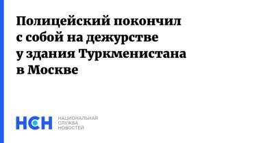 Полицейский покончил с собой на дежурстве у здания Туркменистана в Москве