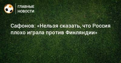 Сафонов: «Нельзя сказать, что Россия плохо играла против Финляндии»