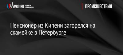 Пенсионер из Кипени загорелся на скамейке в Петербурге