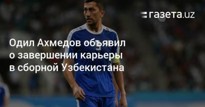 Одил Ахмедов объявил о завершении карьеры в сборной Узбекистана
