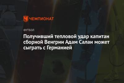 Получивший тепловой удар капитан сборной Венгрии Адам Салаи может сыграть с Германией
