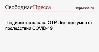 Гендиректор канала ОТР Лысенко умер от последствий COVID-19