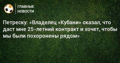 Петреску: «Владелец «Кубани» сказал, что даст мне 25-летний контракт и хочет, чтобы мы были похоронены рядом»