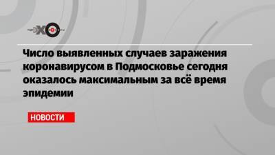 Число выявленных случаев заражения коронавирусом в Подмосковье сегодня оказалось максимальным за всё время эпидемии