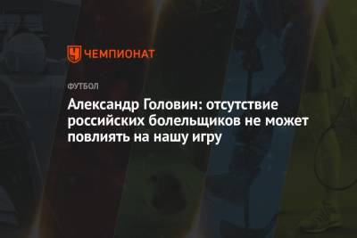 Александр Головин: отсутствие российских болельщиков не может повлиять на нашу игру