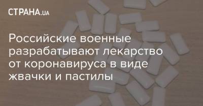 Российские военные разрабатывают лекарство от коронавируса в виде жвачки и пастилы