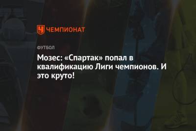 Мозес: «Спартак» попал в квалификацию Лиги чемпионов. И это круто!