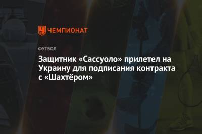 Защитник «Сассуоло» прилетел на Украину для подписания контракта с «Шахтёром»