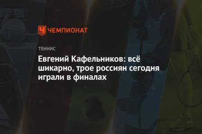 Евгений Кафельников: всё шикарно, трое россиян сегодня играли в финалах
