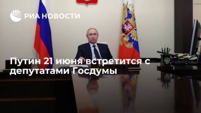 Путин 21 июня встретится с депутатами Госдумы, подведет итоги законотворческой работы