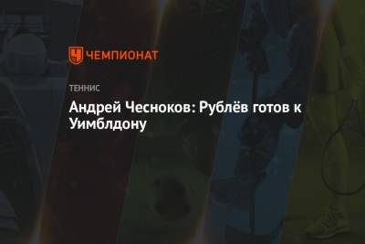 Андрей Чесноков: Рублёв готов к Уимблдону