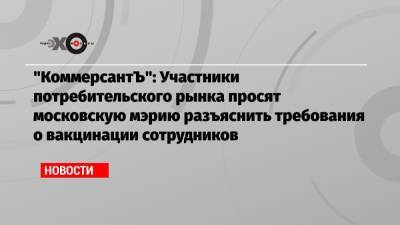 «КоммерсантЪ»: Участники потребительского рынка просят московскую мэрию разъяснить требования о вакцинации сотрудников