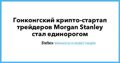 Morgan Stanley - Гонконгский крипто-стартап трейдеров Morgan Stanley стал единорогом - forbes.ru - Гонконг - county Morgan - county Stanley