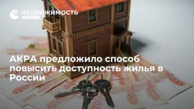 АКРА предложило способ повысить доступность жилья в России