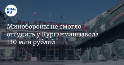 Минобороны не смогло отсудить у Курганмашзавода 130 млн рублей