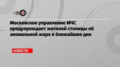 Московское управление МЧС предупреждает жителей столицы об аномальной жаре в ближайшие дни