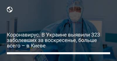 Коронавирус. В Украине выявили 323 заболевших за воскресенье, больше всего – в Киеве