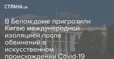 В Белом доме пригрозили Китаю международной изоляцией после обвинений в искусственном происхождении Covid-19