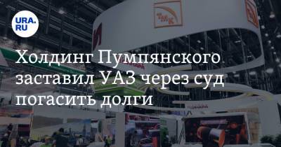 Холдинг Пумпянского заставил УАЗ через суд погасить долги