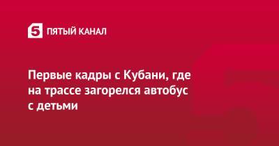 Первые кадры с Кубани, где на трассе загорелся автобус с детьми