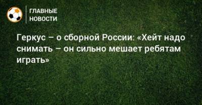 Геркус – о сборной России: «Хейт надо снимать – он сильно мешает ребятам играть»