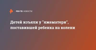 Детей изъяли у "яжематери", поставившей ребенка на колени