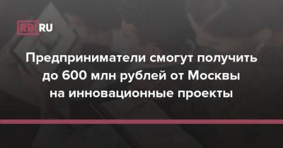 Предприниматели смогут получить до 600 млн рублей от Москвы на инновационные проекты