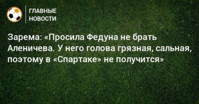 Зарема: «Просила Федуна не брать Аленичева. У него голова грязная, сальная, поэтому в «Спартаке» не получится»