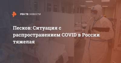 Песков: Ситуация с распространением COVID в России тяжелая