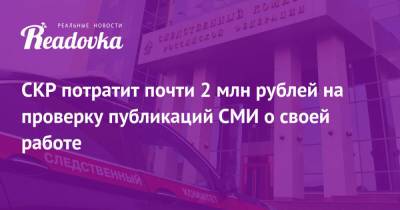 СКР потратит почти 2 млн рублей на проверку публикаций СМИ о своей работе