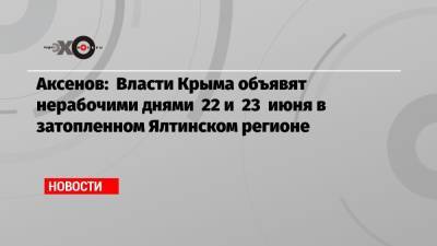 Аксенов: Власти Крыма объявят нерабочими днями 22 и 23 июня в затопленном Ялтинском регионе